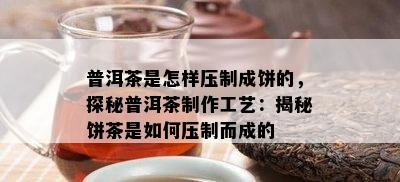 普洱茶是怎样压制成饼的，探秘普洱茶制作工艺：揭秘饼茶是如何压制而成的