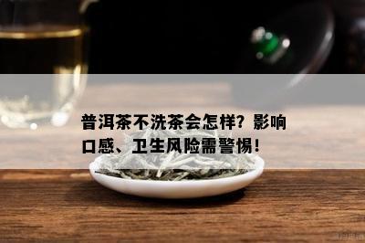 普洱茶不洗茶会怎样？影响口感、卫生风险需警惕！