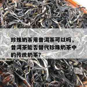 珍珠奶茶用普洱茶可以吗，普洱茶能否替代珍珠奶茶中的传统奶茶？