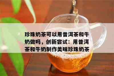 珍珠奶茶可以用普洱茶和牛奶做吗，创新尝试：用普洱茶和牛奶制作美味珍珠奶茶