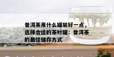 普洱茶用什么罐装好一点，选择合适的茶叶罐：普洱茶的更佳储存方式