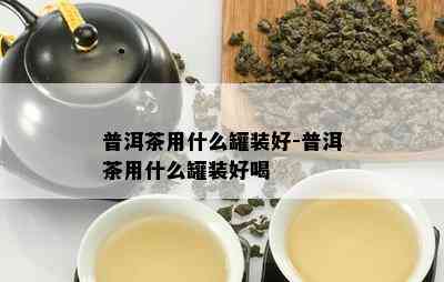 普洱茶用什么罐装好-普洱茶用什么罐装好喝