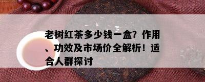 老树红茶多少钱一盒？作用、功效及市场价全解析！适合人群探讨