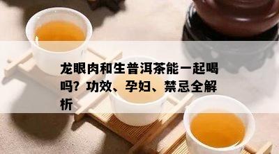 龙眼肉和生普洱茶能一起喝吗？功效、孕妇、禁忌全解析