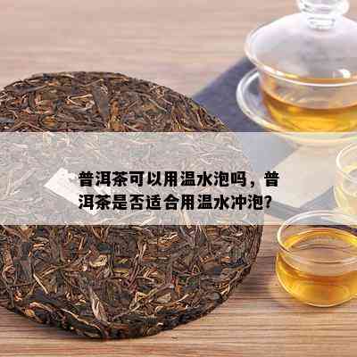 普洱茶可以用温水泡吗，普洱茶是否适合用温水冲泡？