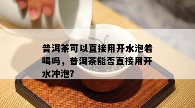 普洱茶可以直接用开水泡着喝吗，普洱茶能否直接用开水冲泡？