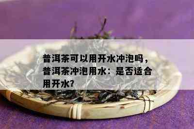 普洱茶可以用开水冲泡吗，普洱茶冲泡用水：是否适合用开水？