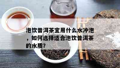 泡饮普洱茶宜用什么水冲泡，如何选择适合泡饮普洱茶的水质？