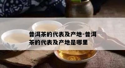 普洱茶的代表及产地-普洱茶的代表及产地是哪里