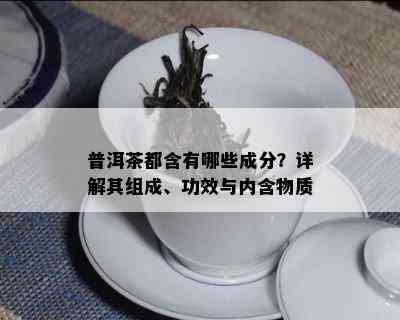 普洱茶都含有哪些成分？详解其组成、功效与内含物质