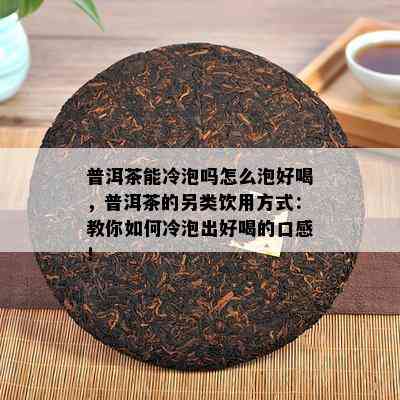 普洱茶能冷泡吗怎么泡好喝，普洱茶的另类饮用方式：教你如何冷泡出好喝的口感！