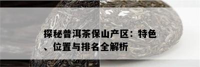 探秘普洱茶保山产区：特色、位置与排名全解析