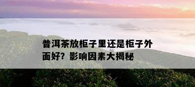 普洱茶放柜子里还是柜子外面好？影响因素大揭秘