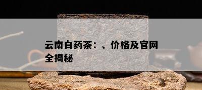 云南白茶：、价格及官网全揭秘