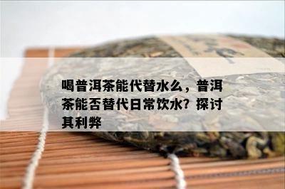 喝普洱茶能代替水么，普洱茶能否替代日常饮水？探讨其利弊