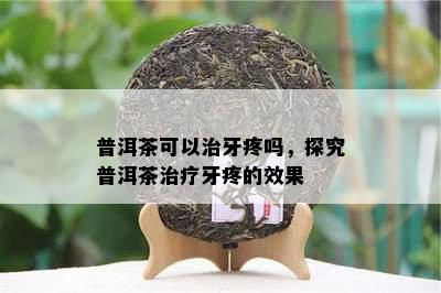 普洱茶可以治牙疼吗，探究普洱茶治疗牙疼的效果