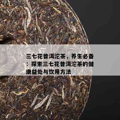 三七花普洱沱茶，养生必备：探索三七花普洱沱茶的健康益处与饮用方法