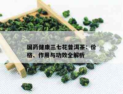 国健康三七花普洱茶：价格、作用与功效全解析