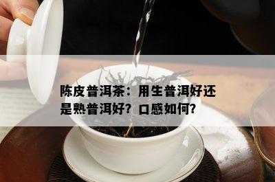 陈皮普洱茶：用生普洱好还是熟普洱好？口感如何？