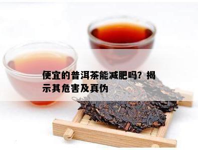 便宜的普洱茶能减肥吗？揭示其危害及真伪