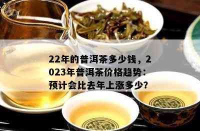 22年的普洱茶多少钱，2023年普洱茶价格趋势：预计会比去年上涨多少？