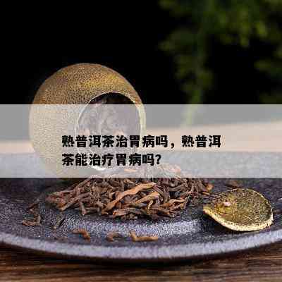 熟普洱茶治胃病吗，熟普洱茶能治疗胃病吗？