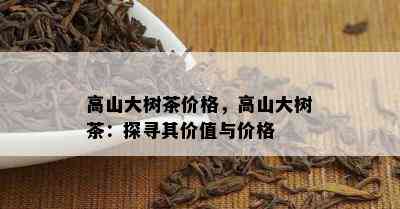 高山大树茶价格，高山大树茶：探寻其价值与价格