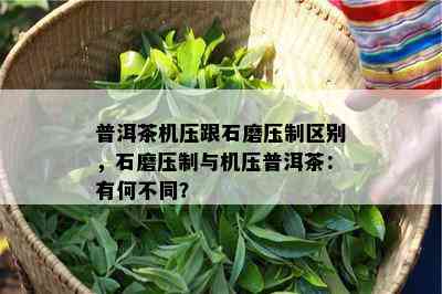 普洱茶机压跟石磨压制区别，石磨压制与机压普洱茶：有何不同？