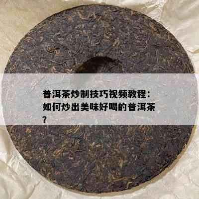 普洱茶炒制技巧视频教程：如何炒出美味好喝的普洱茶？