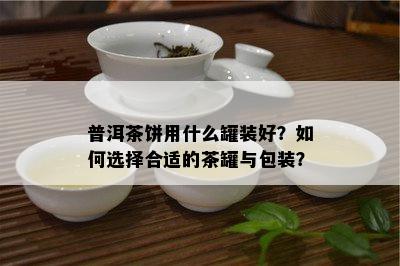 普洱茶饼用什么罐装好？如何选择合适的茶罐与包装？