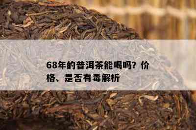 68年的普洱茶能喝吗？价格、是否有解析