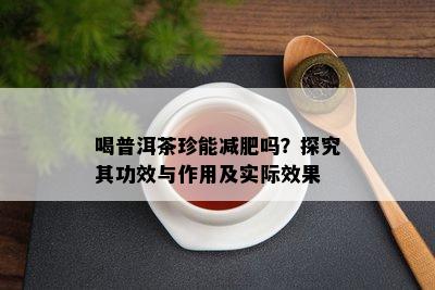 喝普洱茶珍能减肥吗？探究其功效与作用及实际效果