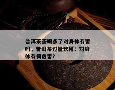 普洱茶茶喝多了对身体有害吗，普洱茶过量饮用：对身体有何危害？