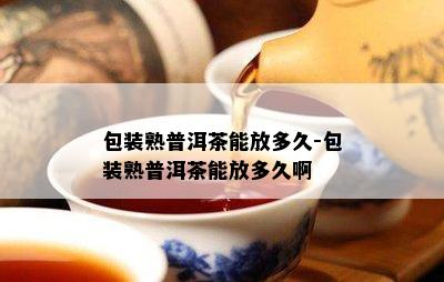 包装熟普洱茶能放多久-包装熟普洱茶能放多久啊