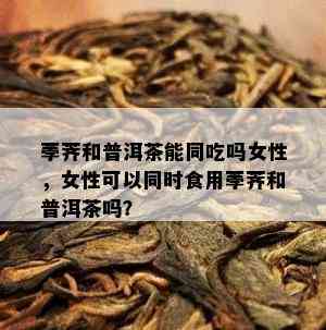 荸荠和普洱茶能同吃吗女性，女性可以同时食用荸荠和普洱茶吗？