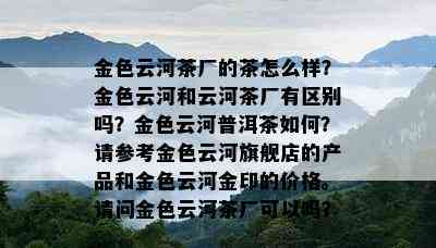 金色云河茶厂的茶怎么样？金色云河和云河茶厂有区别吗？金色云河普洱茶如何？请参考金色云河旗舰店的产品和金色云河金印的价格。请问金色云河茶厂可以吗？