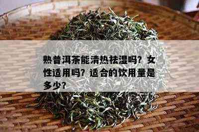 熟普洱茶能清热祛湿吗？女性适用吗？适合的饮用量是多少？