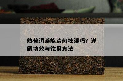 熟普洱茶能清热祛湿吗？详解功效与饮用方法