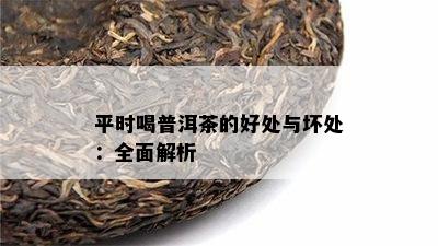 平时喝普洱茶的好处与坏处：全面解析