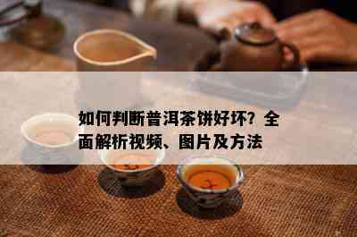 如何判断普洱茶饼好坏？全面解析视频、图片及方法