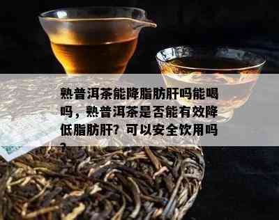 熟普洱茶能降脂肪肝吗能喝吗，熟普洱茶是否能有效降低脂肪肝？可以安全饮用吗？