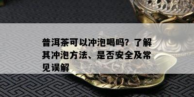 普洱茶可以冲泡喝吗？了解其冲泡方法、是否安全及常见误解