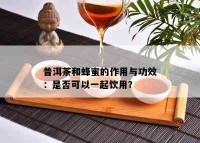 普洱茶和蜂蜜的作用与功效：是否可以一起饮用？