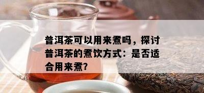 普洱茶可以用来煮吗，探讨普洱茶的煮饮方式：是否适合用来煮？