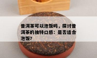 普洱茶可以泡饭吗，探讨普洱茶的独特口感：是否适合泡饭？