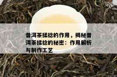 普洱茶揉捻的作用，揭秘普洱茶揉捻的秘密：作用解析与制作工艺