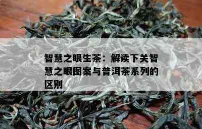 智慧之眼生茶：解读下关智慧之眼图案与普洱茶系列的区别