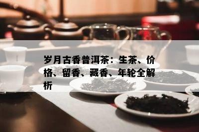 岁月古香普洱茶：生茶、价格、留香、藏香、年轮全解析