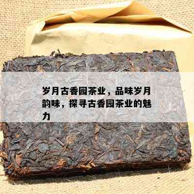 岁月古香园茶业，品味岁月韵味，探寻古香园茶业的魅力