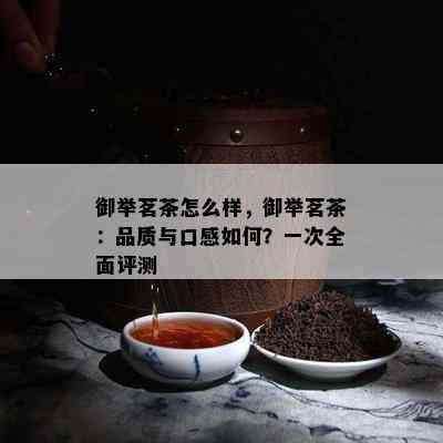 御举茗茶怎么样，御举茗茶：品质与口感如何？一次全面评测